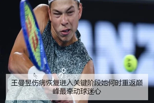 王曼昱伤病恢复进入关键阶段她何时重返巅峰最牵动球迷心